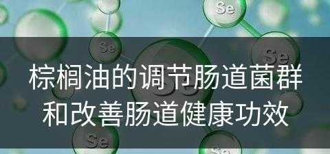 棕榈油的调节肠道菌群和改善肠道健康功效